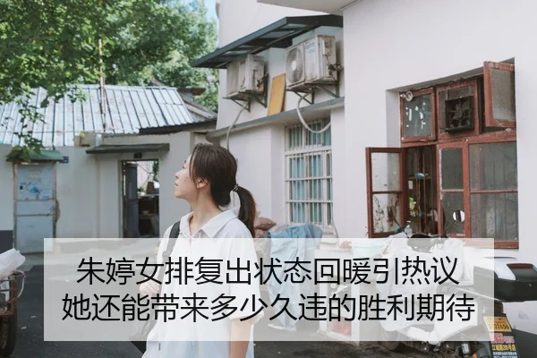 朱婷女排复出状态回暖引热议 她还能带来多少久违的胜利期待